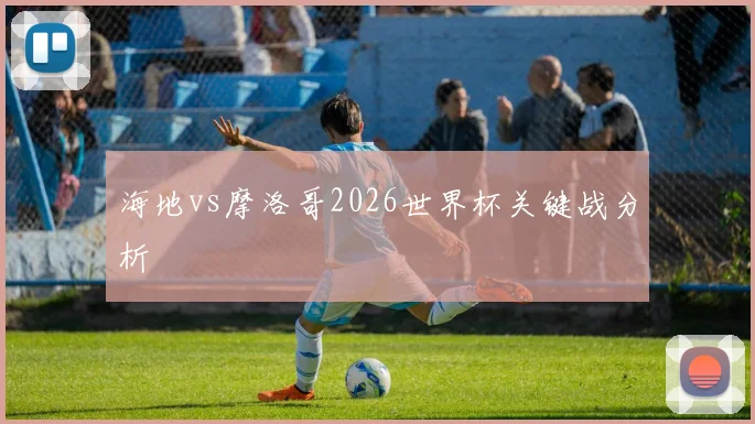 海地vs摩洛哥2026世界杯关键战分析