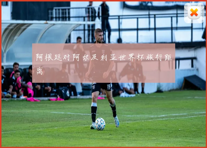 阿根廷对阿尔及利亚世界杯旅行距离