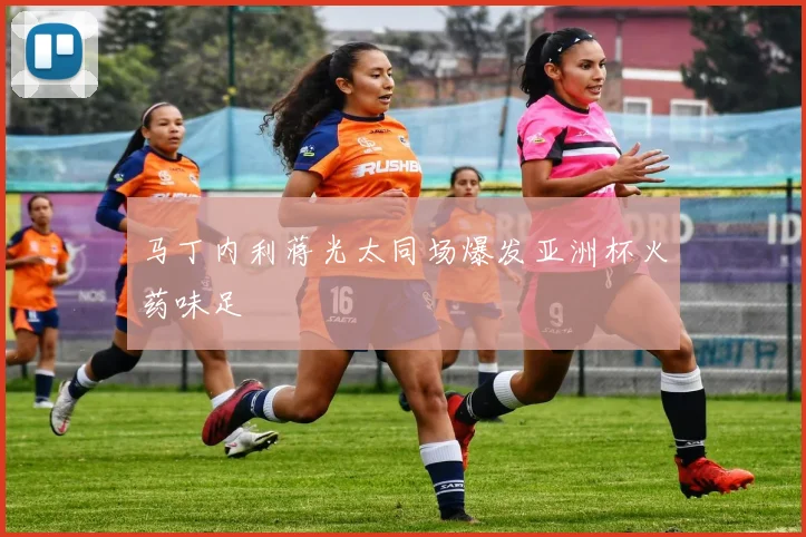 马丁内利蒋光太同场爆发亚洲杯火药味足