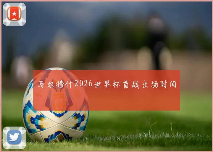 马尔穆什2026世界杯首战出场时间