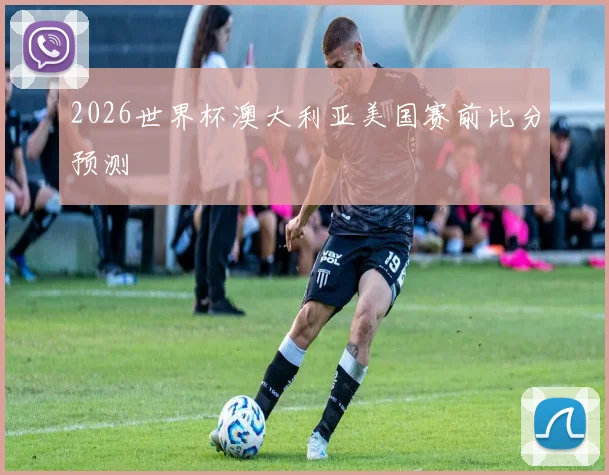 2026世界杯澳大利亚美国赛前比分预测