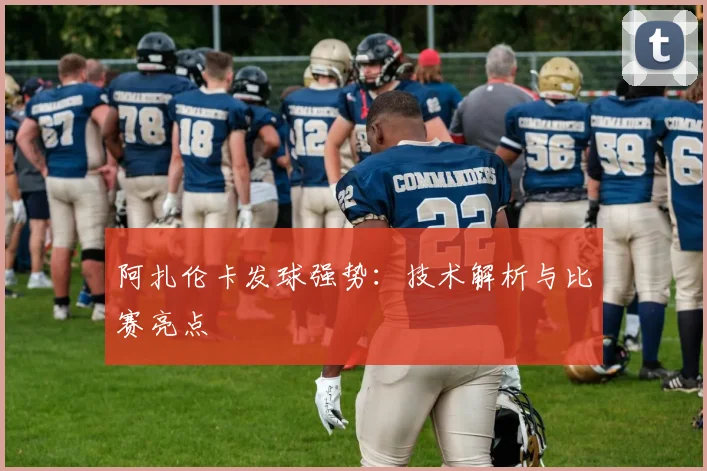 阿扎伦卡发球强势：技术解析与比赛亮点