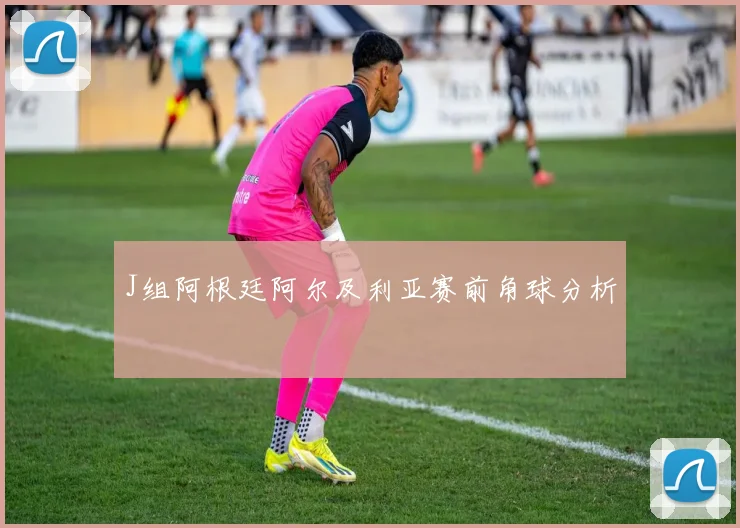 J组阿根廷阿尔及利亚赛前角球分析