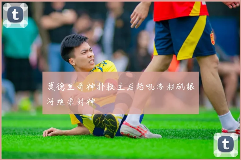 莫德里奇神扑救主后怒吼洛杉矶银河绝杀封神