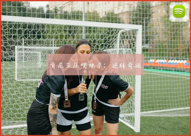 肯尼亚压哨绝杀：逆转奇迹