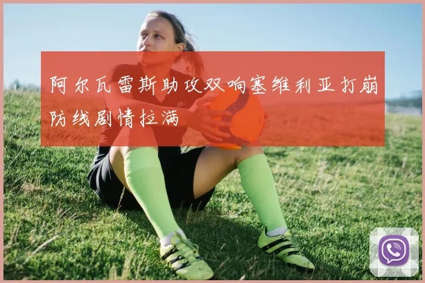 阿尔瓦雷斯助攻双响塞维利亚打崩防线剧情拉满