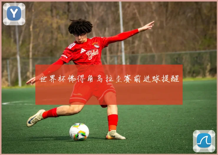 世界杯佛得角乌拉圭赛前进球提醒