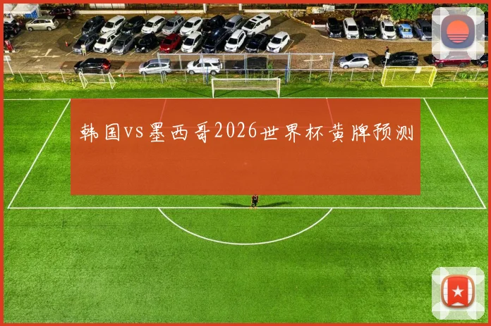 韩国vs墨西哥2026世界杯黄牌预测