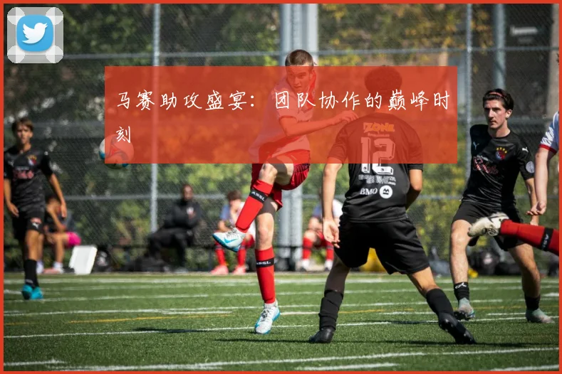 马赛助攻盛宴：团队协作的巅峰时刻