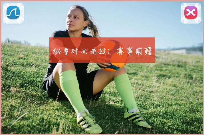 秘鲁对决老挝：赛事前瞻