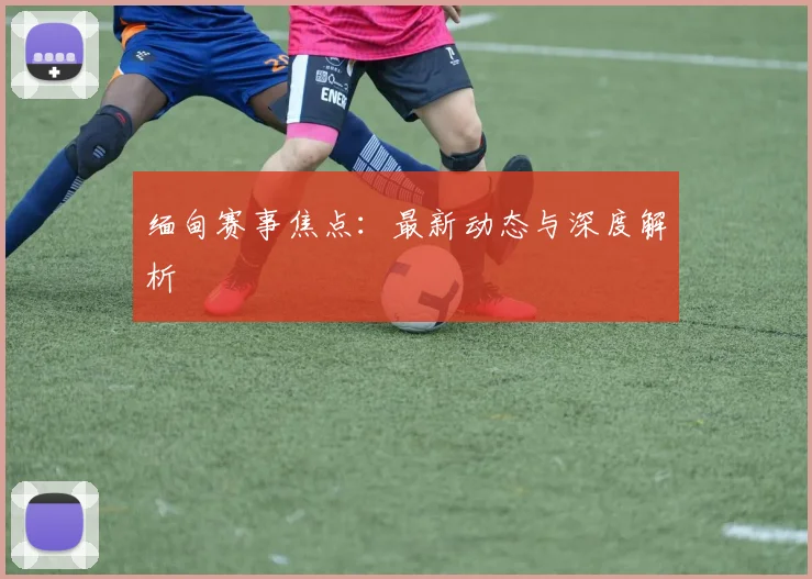 缅甸赛事焦点：最新动态与深度解析