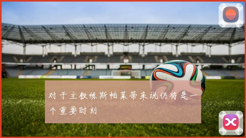对于主教练斯帕莱蒂来说仍将是一个重要时刻