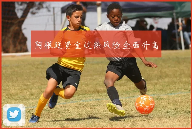 阿根廷资金过热风险全面升高