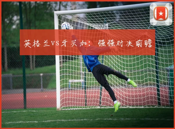 英格兰vs牙买加：强强对决前瞻