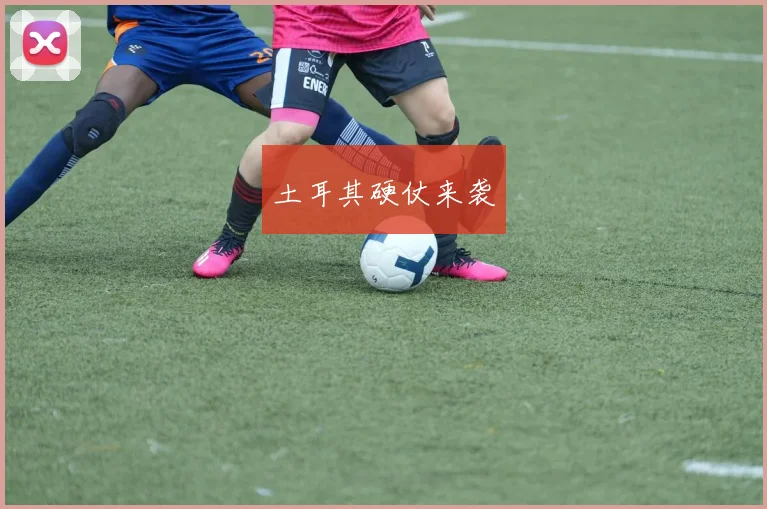 土耳其硬仗来袭