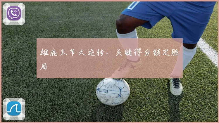 雄鹿末节大逆转，关键得分锁定胜局