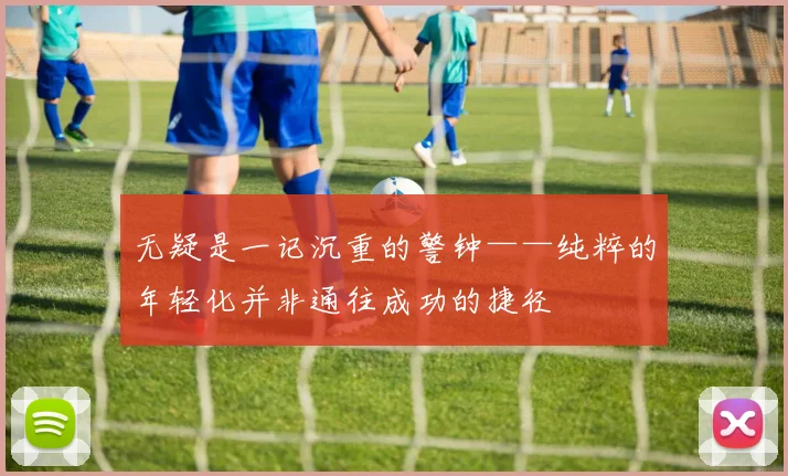 无疑是一记沉重的警钟——纯粹的年轻化并非通往成功的捷径