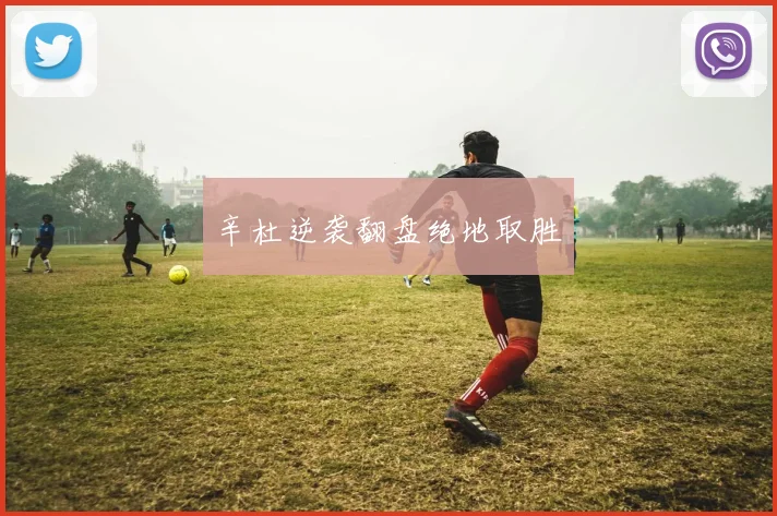辛杜逆袭翻盘绝地取胜