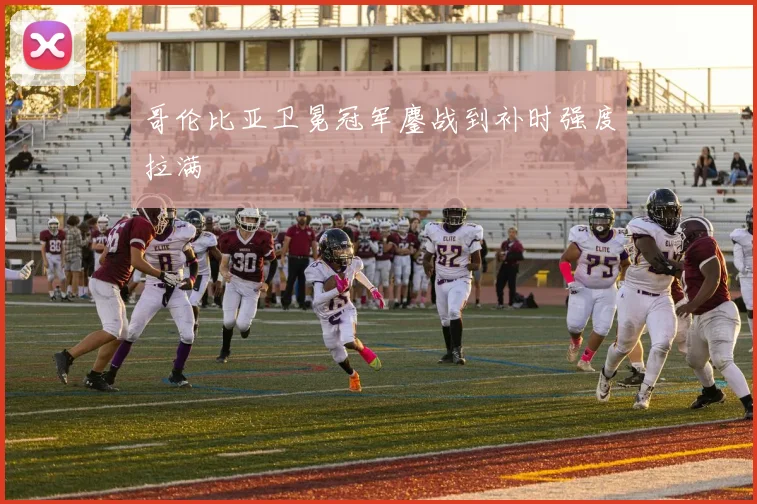 哥伦比亚卫冕冠军鏖战到补时强度拉满