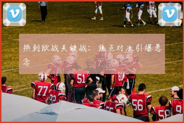热刺欧战关键战：焦点对决引爆悬念