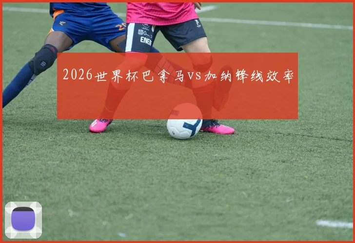 2026世界杯巴拿马vs加纳锋线效率
