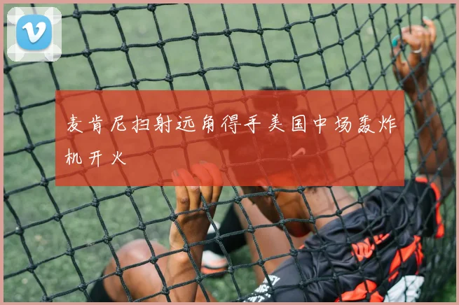 麦肯尼扫射远角得手美国中场轰炸机开火