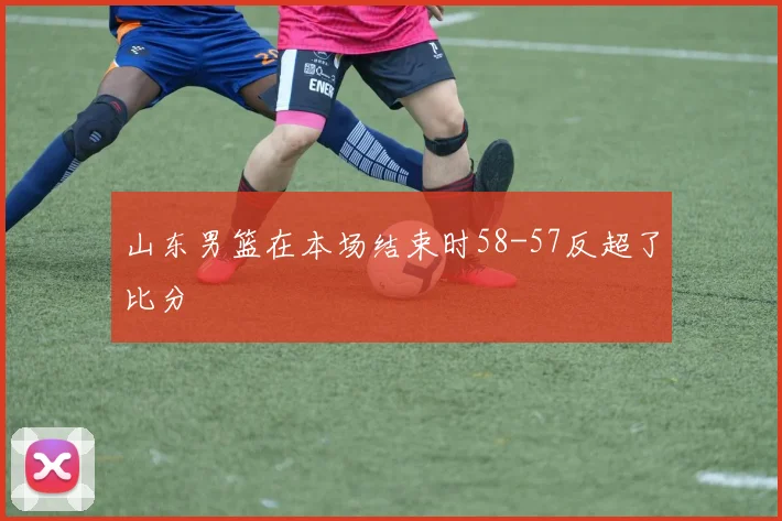 山东男篮在本场结束时58-57反超了比分