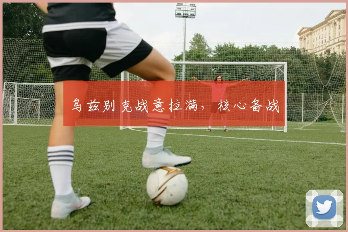 乌兹别克战意拉满，核心备战