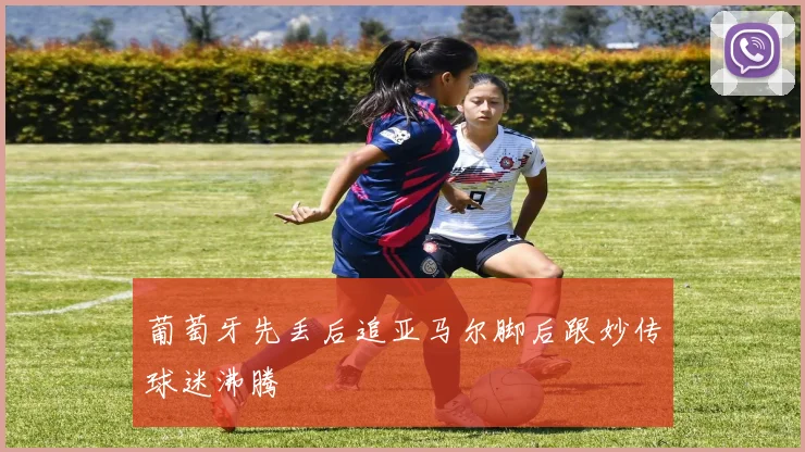 葡萄牙先丢后追亚马尔脚后跟妙传球迷沸腾