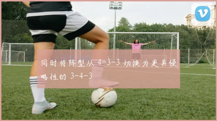同时将阵型从 4-3-3 切换为更具侵略性的 3-4-3