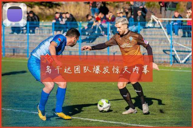 乌干达团队爆发惊天内幕