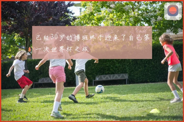 已经30岁的博班终于迎来了自己第一次世界杯之旅