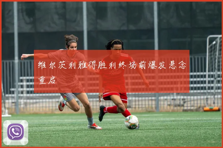 维尔茨利雅得胜利终场前爆发悬念重启