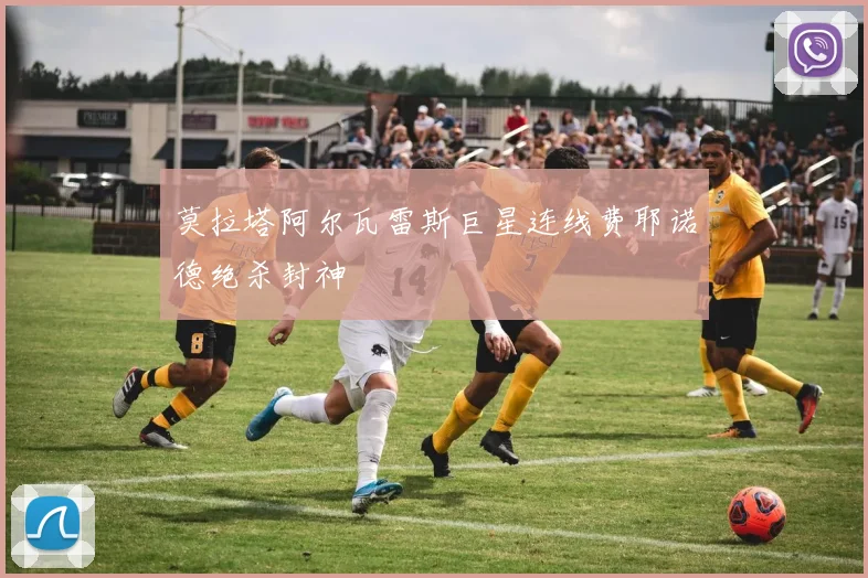 莫拉塔阿尔瓦雷斯巨星连线费耶诺德绝杀封神