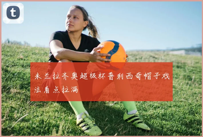 米兰拉齐奥超级杯普利西奇帽子戏法看点拉满