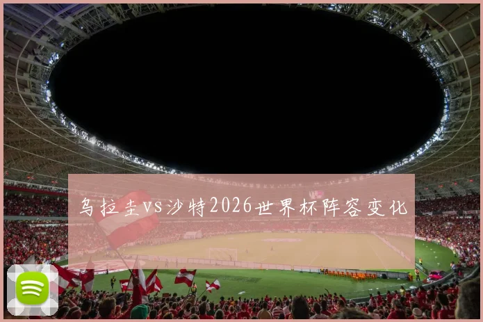 乌拉圭vs沙特2026世界杯阵容变化