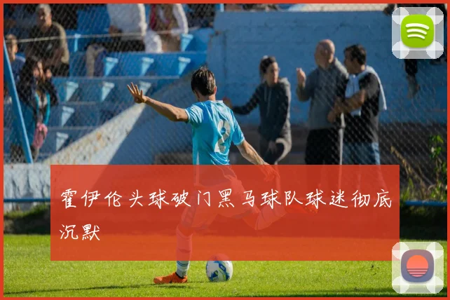 霍伊伦头球破门黑马球队球迷彻底沉默