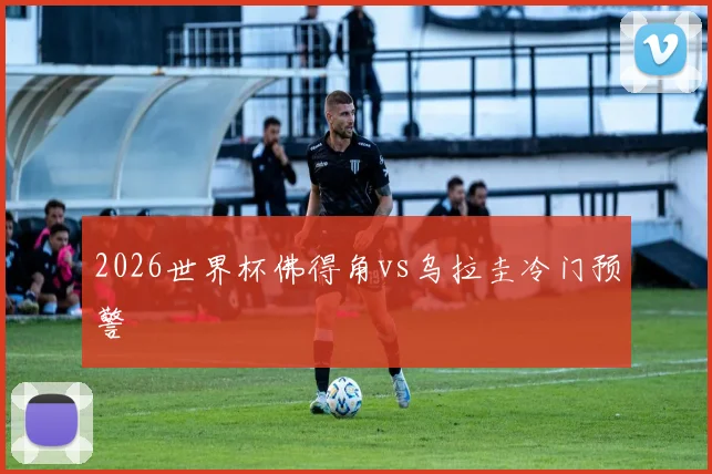 2026世界杯佛得角vs乌拉圭冷门预警