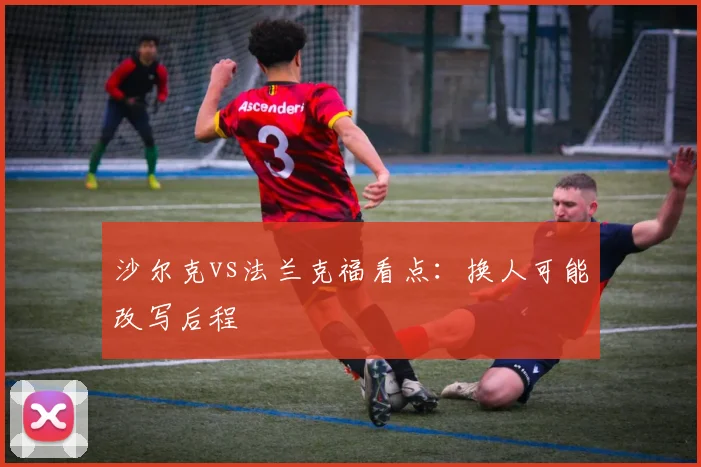 沙尔克vs法兰克福看点:换人可能改写后程