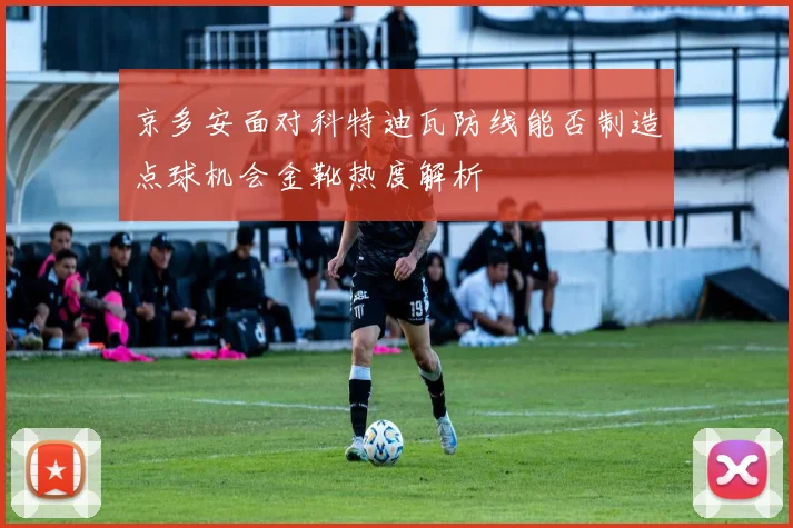 京多安面对科特迪瓦防线能否制造点球机会金靴热度解析