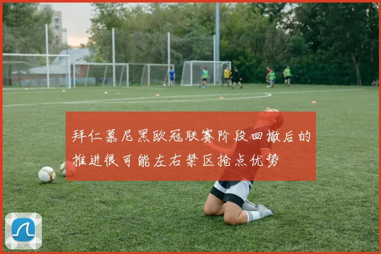 拜仁慕尼黑欧冠联赛阶段回撤后的推进很可能左右禁区抢点优势