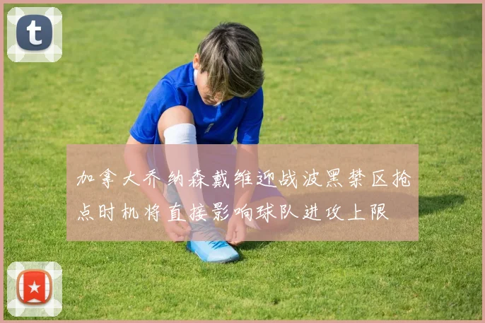 加拿大乔纳森戴维迎战波黑禁区抢点时机将直接影响球队进攻上限