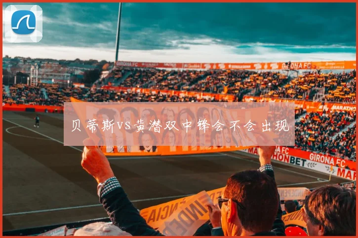 贝蒂斯vs黄潜双中锋会不会出现