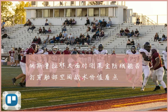 纳斯鲁拉耶夫面对刚果金防线能否打穿肋部空间战术价值看点