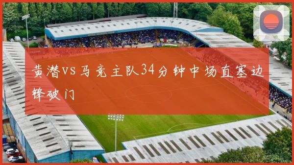 黄潜vs马竞主队34分钟中场直塞边锋破门