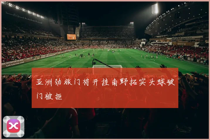 亚洲劲旅门将开挂南野拓实头球破门被拒