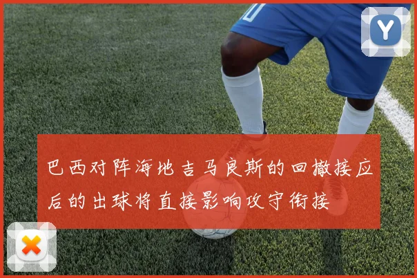 巴西对阵海地吉马良斯的回撤接应后的出球将直接影响攻守衔接