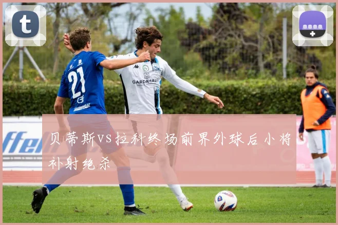 贝蒂斯vs拉科终场前界外球后小将补射绝杀