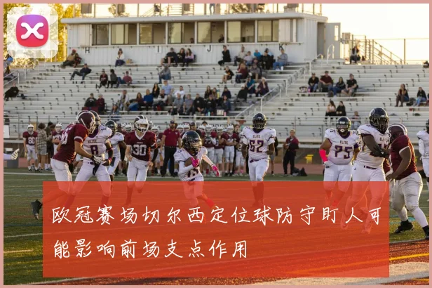 欧冠赛场切尔西定位球防守盯人可能影响前场支点作用
