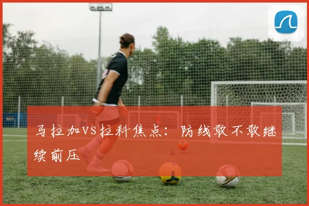 马拉加vs拉科焦点:防线敢不敢继续前压